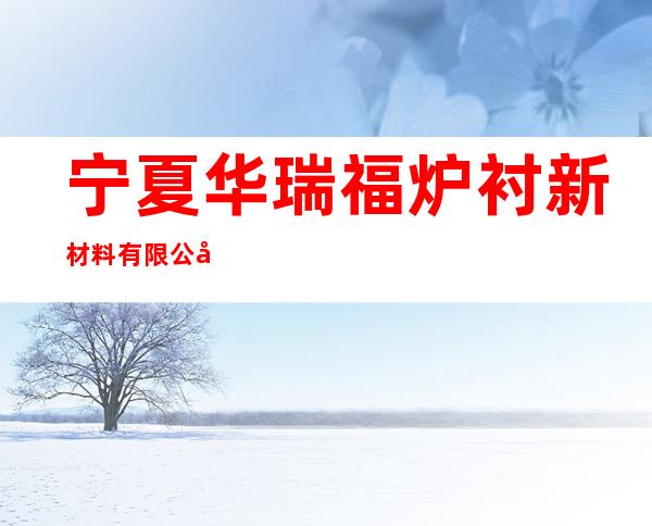 宁夏华瑞福炉衬新材料有限公司